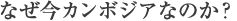 なぜ今カンボジアなのか？